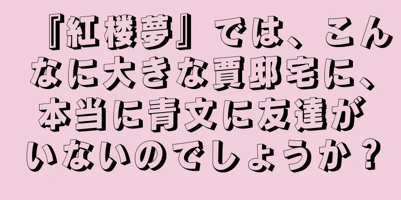 『紅楼夢』では、こんなに大きな賈邸宅に、本当に青文に友達がいないのでしょうか？