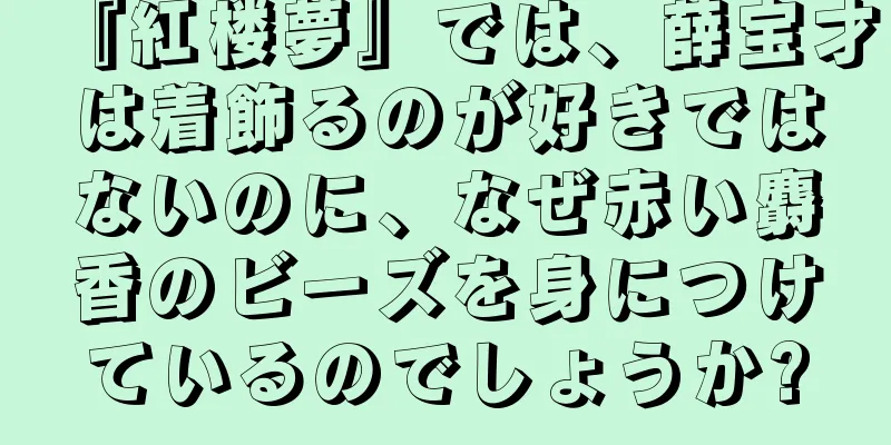 『紅楼夢』では、薛宝才は着飾るのが好きではないのに、なぜ赤い麝香のビーズを身につけているのでしょうか?