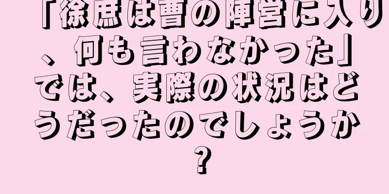 「徐庶は曹の陣営に入り、何も言わなかった」では、実際の状況はどうだったのでしょうか？