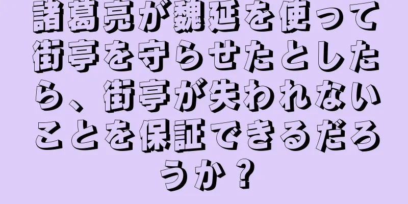 諸葛亮が魏延を使って街亭を守らせたとしたら、街亭が失われないことを保証できるだろうか？