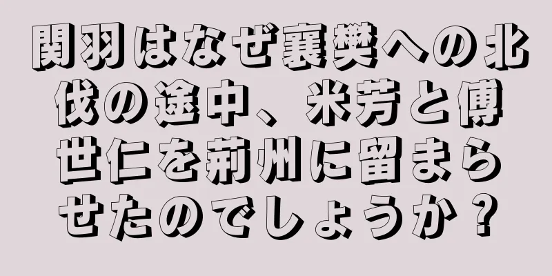 関羽はなぜ襄樊への北伐の途中、米芳と傅世仁を荊州に留まらせたのでしょうか？