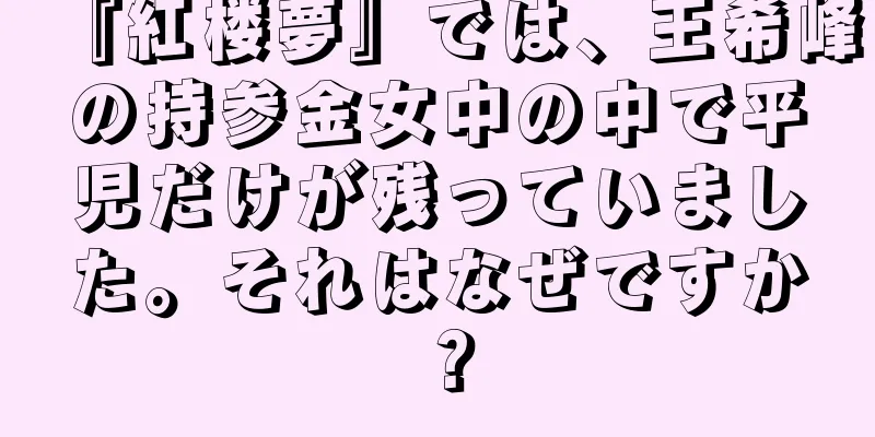 『紅楼夢』では、王希峰の持参金女中の中で平児だけが残っていました。それはなぜですか？