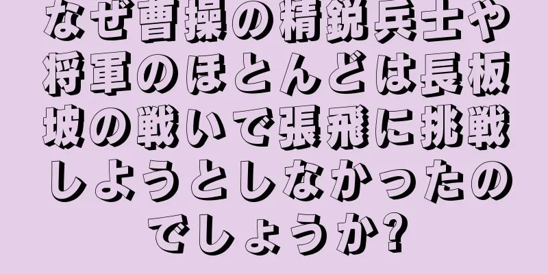 なぜ曹操の精鋭兵士や将軍のほとんどは長板坡の戦いで張飛に挑戦しようとしなかったのでしょうか?