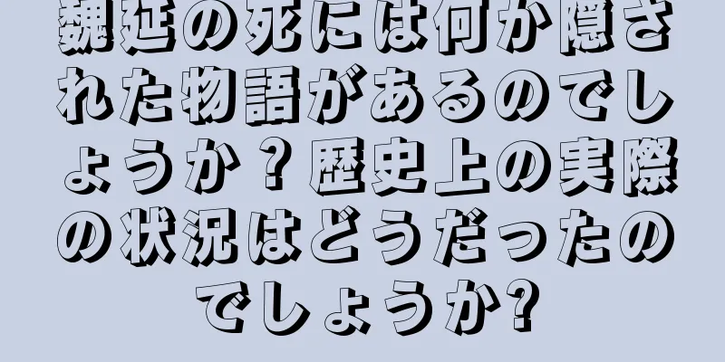 魏延の死には何か隠された物語があるのでしょうか？歴史上の実際の状況はどうだったのでしょうか?