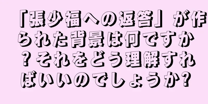 「張少福への返答」が作られた背景は何ですか？それをどう理解すればいいのでしょうか?