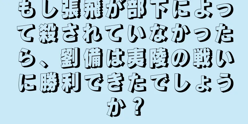 もし張飛が部下によって殺されていなかったら、劉備は夷陵の戦いに勝利できたでしょうか？