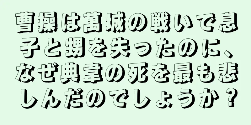 曹操は萬城の戦いで息子と甥を失ったのに、なぜ典韋の死を最も悲しんだのでしょうか？