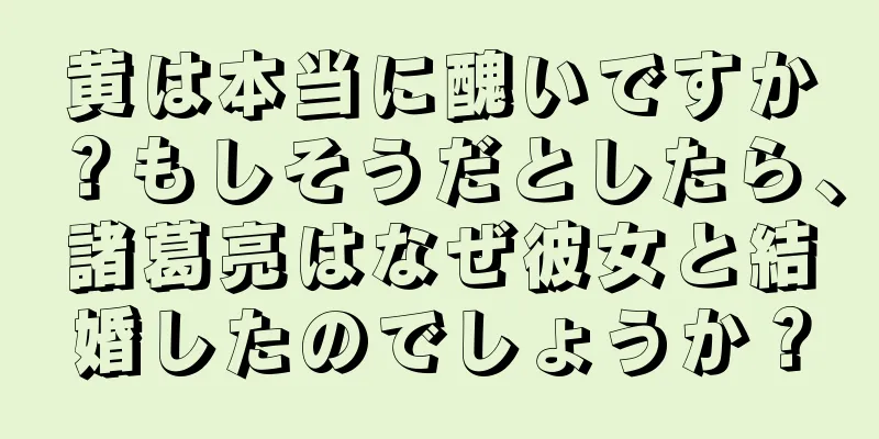 黄は本当に醜いですか？もしそうだとしたら、諸葛亮はなぜ彼女と結婚したのでしょうか？