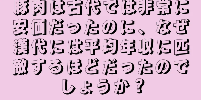 豚肉は古代では非常に安価だったのに、なぜ漢代には平均年収に匹敵するほどだったのでしょうか？