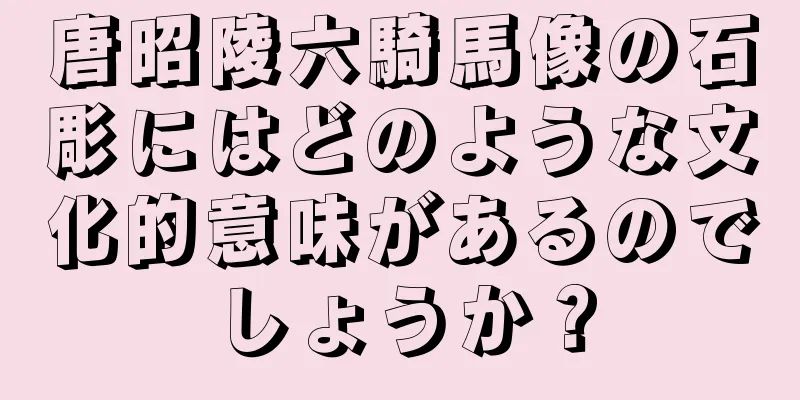 唐昭陵六騎馬像の石彫にはどのような文化的意味があるのでしょうか？