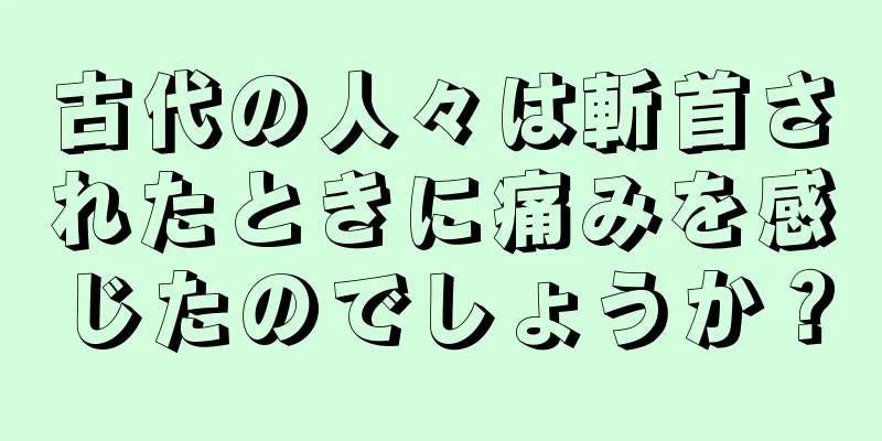 古代の人々は斬首されたときに痛みを感じたのでしょうか？