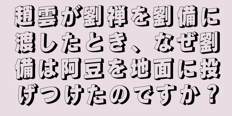 趙雲が劉禅を劉備に渡したとき、なぜ劉備は阿豆を地面に投げつけたのですか？