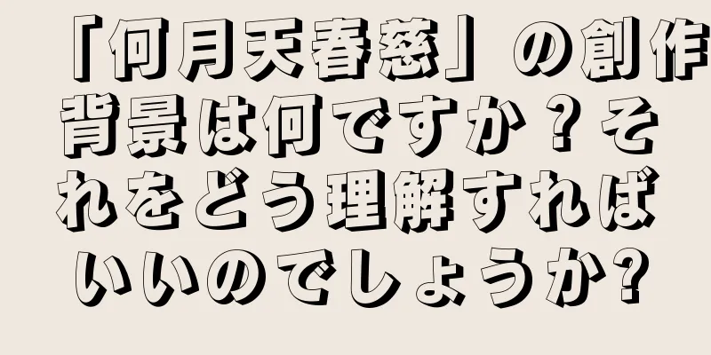 「何月天春慈」の創作背景は何ですか？それをどう理解すればいいのでしょうか?