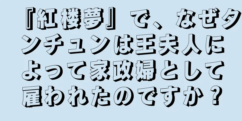 『紅楼夢』で、なぜタンチュンは王夫人によって家政婦として雇われたのですか？