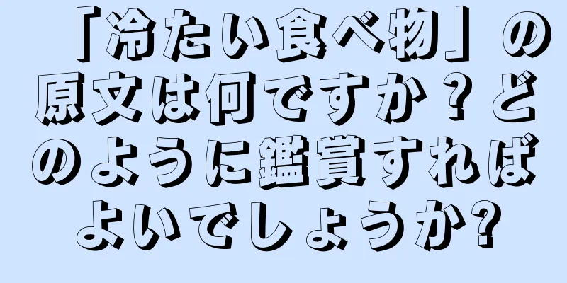「冷たい食べ物」の原文は何ですか？どのように鑑賞すればよいでしょうか?