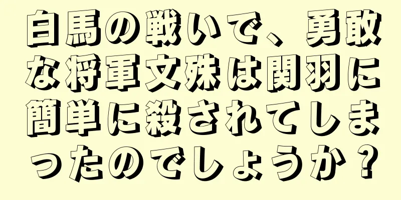 白馬の戦いで、勇敢な将軍文殊は関羽に簡単に殺されてしまったのでしょうか？