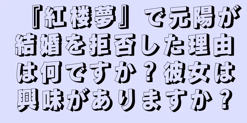 『紅楼夢』で元陽が結婚を拒否した理由は何ですか？彼女は興味がありますか？