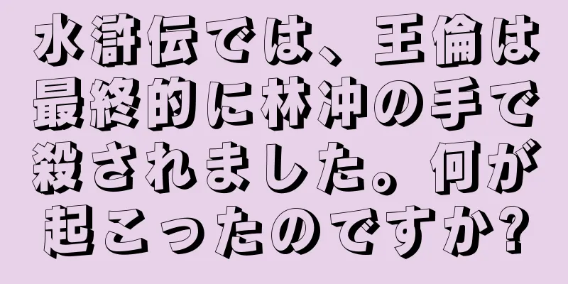 水滸伝では、王倫は最終的に林冲の手で殺されました。何が起こったのですか?
