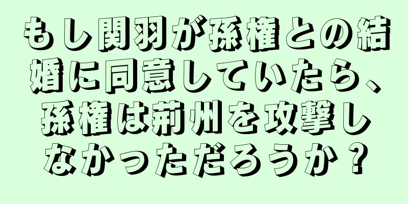 もし関羽が孫権との結婚に同意していたら、孫権は荊州を攻撃しなかっただろうか？
