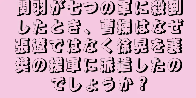 関羽が七つの軍に殺到したとき、曹操はなぜ張遼ではなく徐晃を襄樊の援軍に派遣したのでしょうか？