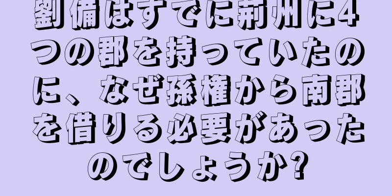 劉備はすでに荊州に4つの郡を持っていたのに、なぜ孫権から南郡を借りる必要があったのでしょうか?