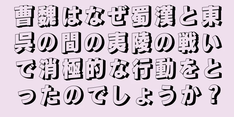 曹魏はなぜ蜀漢と東呉の間の夷陵の戦いで消極的な行動をとったのでしょうか？