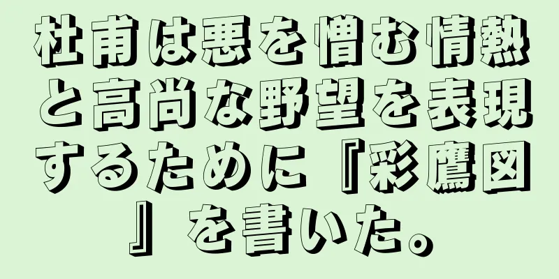 杜甫は悪を憎む情熱と高尚な野望を表現するために『彩鷹図』を書いた。