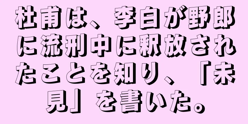 杜甫は、李白が野郎に流刑中に釈放されたことを知り、「未見」を書いた。