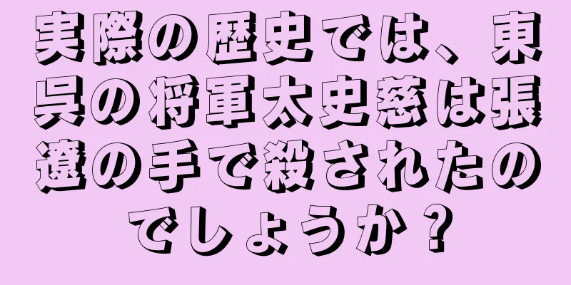 実際の歴史では、東呉の将軍太史慈は張遼の手で殺されたのでしょうか？