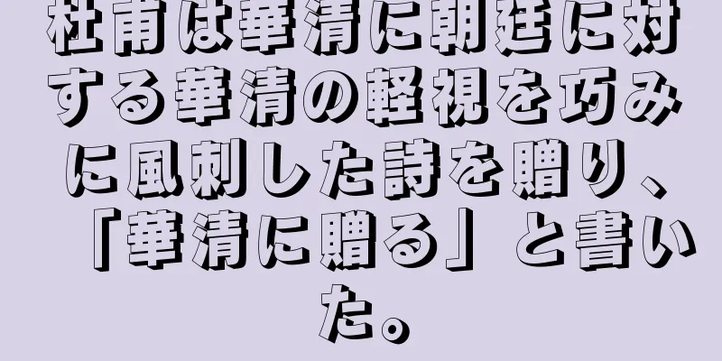杜甫は華清に朝廷に対する華清の軽視を巧みに風刺した詩を贈り、「華清に贈る」と書いた。