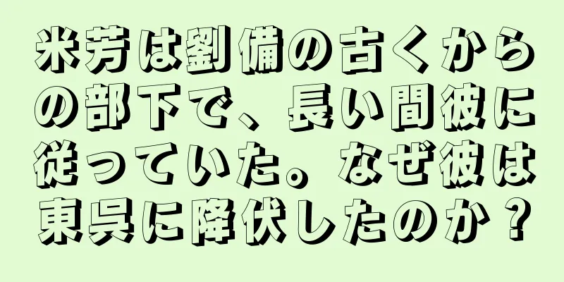 米芳は劉備の古くからの部下で、長い間彼に従っていた。なぜ彼は東呉に降伏したのか？