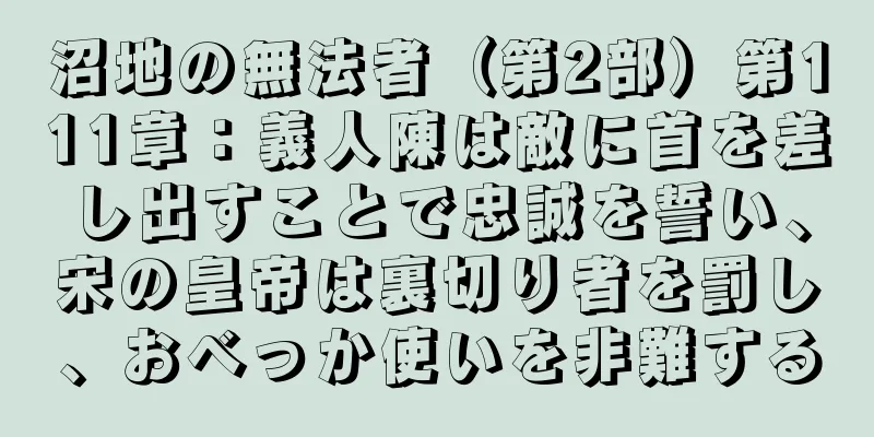 沼地の無法者（第2部）第111章：義人陳は敵に首を差し出すことで忠誠を誓い、宋の皇帝は裏切り者を罰し、おべっか使いを非難する