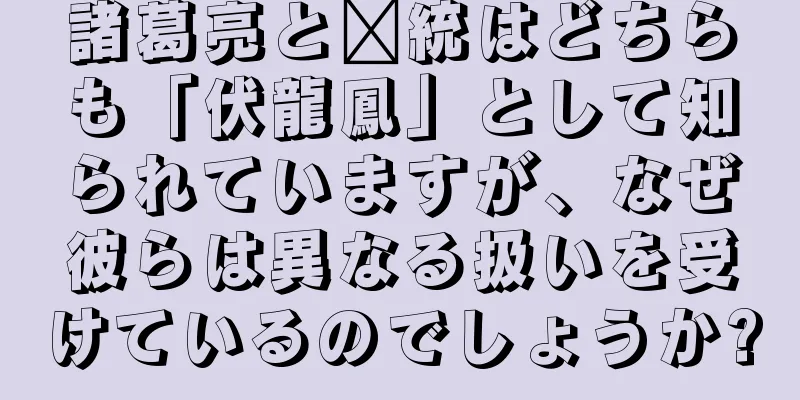 諸葛亮と龐統はどちらも「伏龍鳳」として知られていますが、なぜ彼らは異なる扱いを受けているのでしょうか?