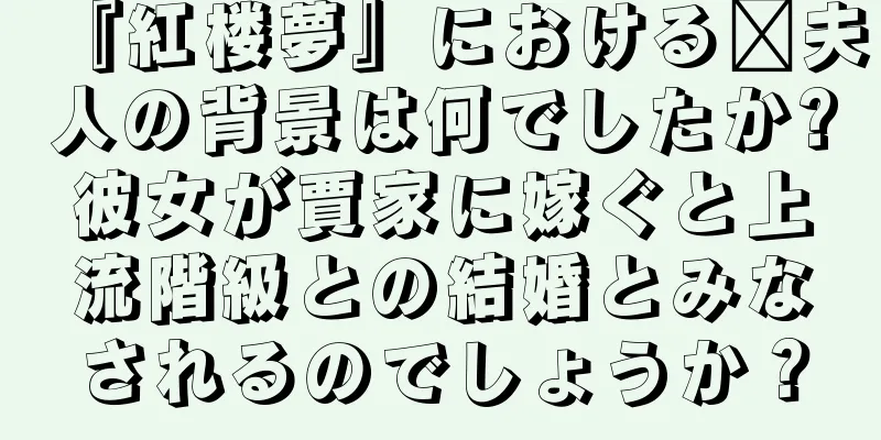 『紅楼夢』における邢夫人の背景は何でしたか?彼女が賈家に嫁ぐと上流階級との結婚とみなされるのでしょうか？