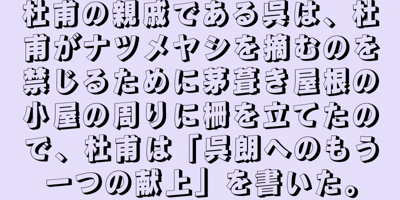 杜甫の親戚である呉は、杜甫がナツメヤシを摘むのを禁じるために茅葺き屋根の小屋の周りに柵を立てたので、杜甫は「呉朗へのもう一つの献上」を書いた。