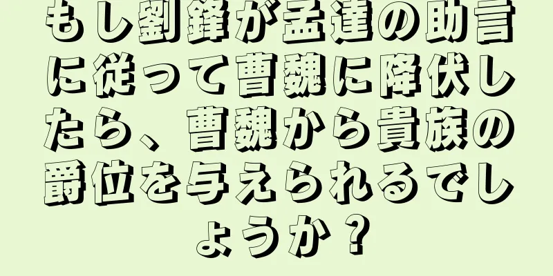 もし劉鋒が孟達の助言に従って曹魏に降伏したら、曹魏から貴族の爵位を与えられるでしょうか？