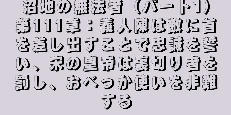 沼地の無法者（パート1）第111章：義人陳は敵に首を差し出すことで忠誠を誓い、宋の皇帝は裏切り者を罰し、おべっか使いを非難する