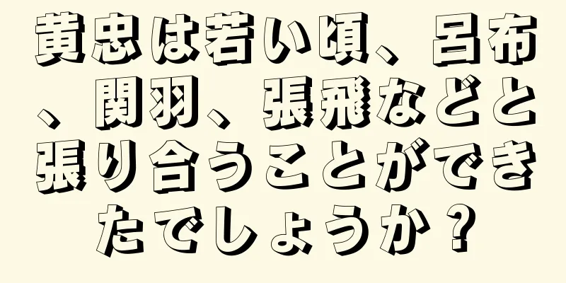 黄忠は若い頃、呂布、関羽、張飛などと張り合うことができたでしょうか？