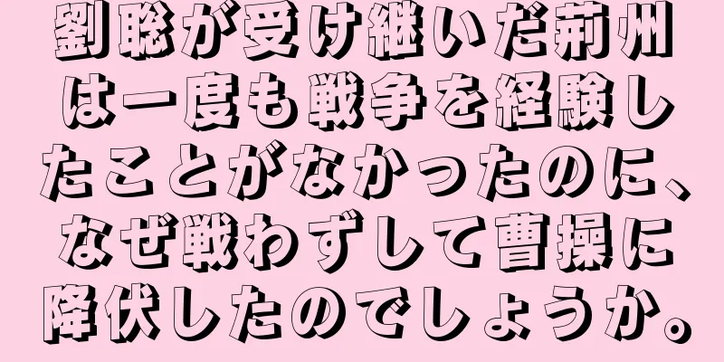 劉聡が受け継いだ荊州は一度も戦争を経験したことがなかったのに、なぜ戦わずして曹操に降伏したのでしょうか。