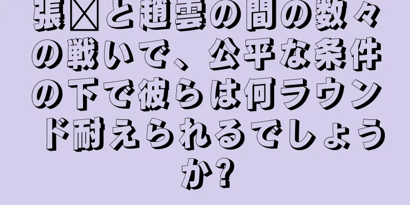 張郃と趙雲の間の数々の戦いで、公平な条件の下で彼らは何ラウンド耐えられるでしょうか?