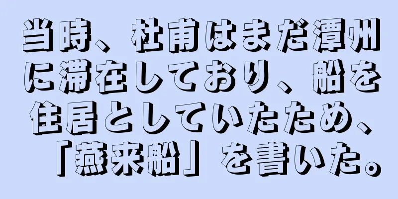 当時、杜甫はまだ潭州に滞在しており、船を住居としていたため、「燕来船」を書いた。