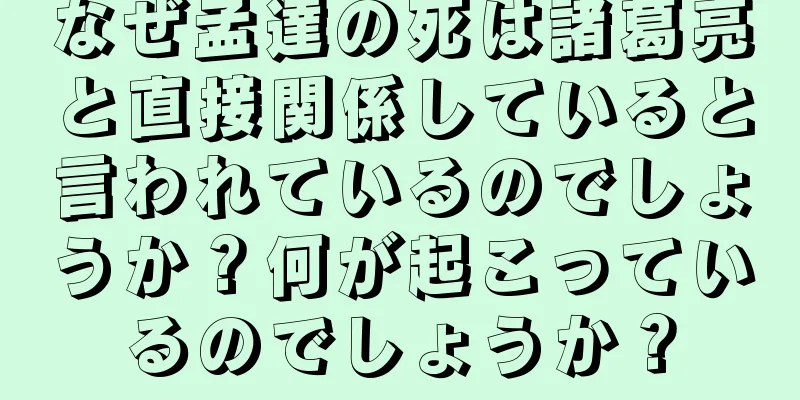 なぜ孟達の死は諸葛亮と直接関係していると言われているのでしょうか？何が起こっているのでしょうか？