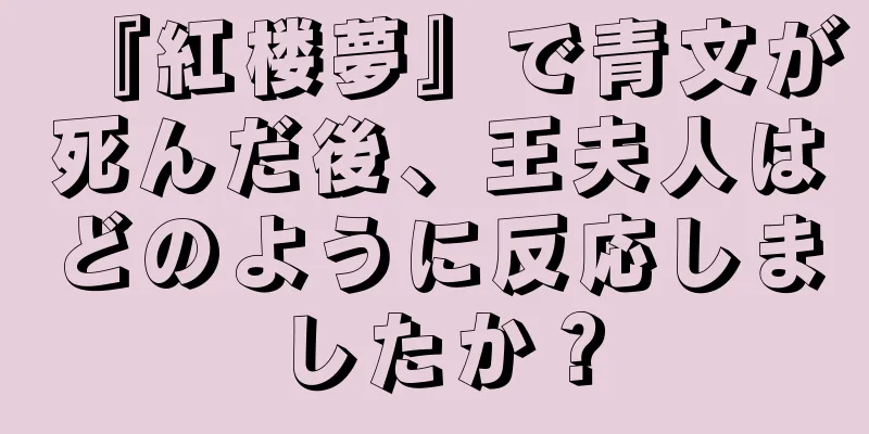 『紅楼夢』で青文が死んだ後、王夫人はどのように反応しましたか？