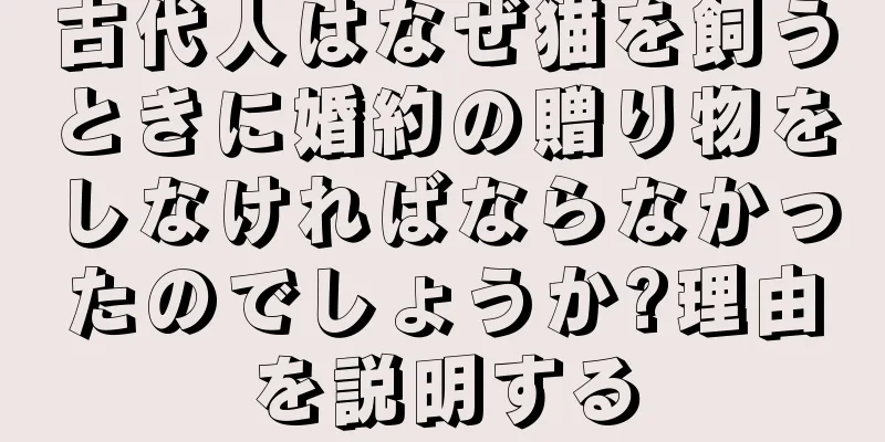 古代人はなぜ猫を飼うときに婚約の贈り物をしなければならなかったのでしょうか?理由を説明する