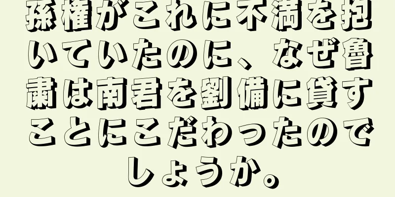 孫権がこれに不満を抱いていたのに、なぜ魯粛は南君を劉備に貸すことにこだわったのでしょうか。