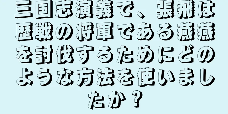三国志演義で、張飛は歴戦の将軍である燕燕を討伐するためにどのような方法を使いましたか？