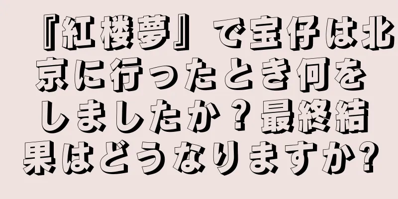 『紅楼夢』で宝仔は北京に行ったとき何をしましたか？最終結果はどうなりますか?