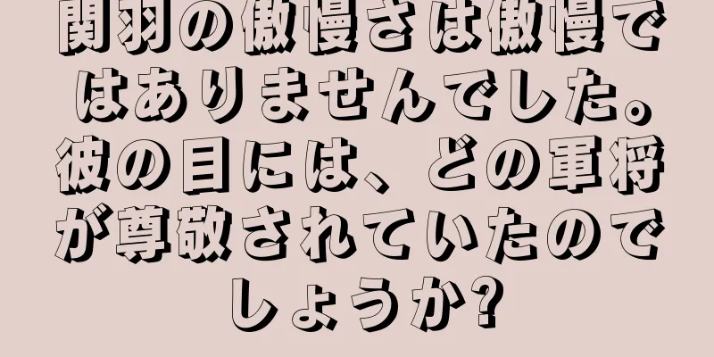 関羽の傲慢さは傲慢ではありませんでした。彼の目には、どの軍将が尊敬されていたのでしょうか?