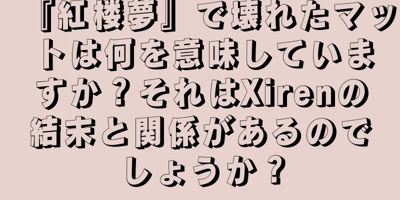 『紅楼夢』で壊れたマットは何を意味していますか？それはXirenの結末と関係があるのでしょうか？