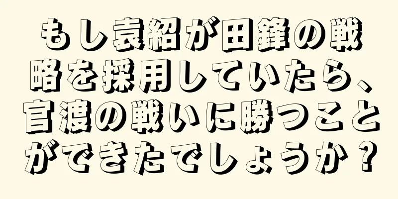 もし袁紹が田鋒の戦略を採用していたら、官渡の戦いに勝つことができたでしょうか？